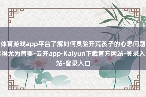 体育游戏app平台了解如何灵验开荒孩子的心思问题显得尤为首要-云开app·Kaiyun下载官方网站-登录入口