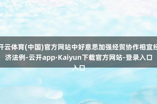开云体育(中国)官方网站中好意思加强经贸协作相宜经济法例-云开app·Kaiyun下载官方网站-登录入口