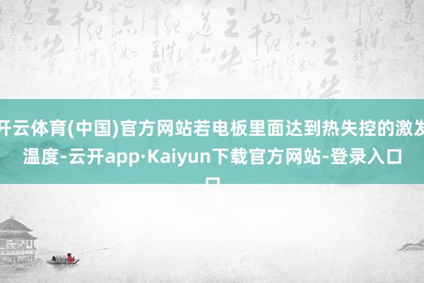开云体育(中国)官方网站若电板里面达到热失控的激发温度-云开app·Kaiyun下载官方网站-登录入口