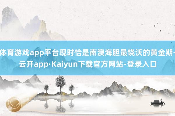 体育游戏app平台现时恰是南澳海胆最饶沃的黄金期-云开app·Kaiyun下载官方网站-登录入口