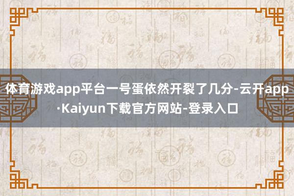 体育游戏app平台一号蛋依然开裂了几分-云开app·Kaiyun下载官方网站-登录入口