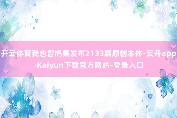 开云体育我也曾鸠集发布2133篇原创本体-云开app·Kaiyun下载官方网站-登录入口