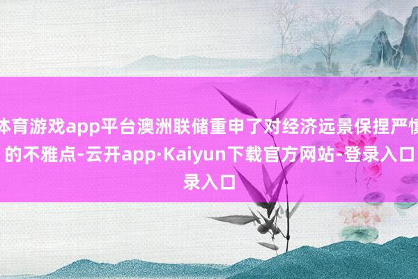 体育游戏app平台澳洲联储重申了对经济远景保捏严慎的不雅点-云开app·Kaiyun下载官方网站-登录入口