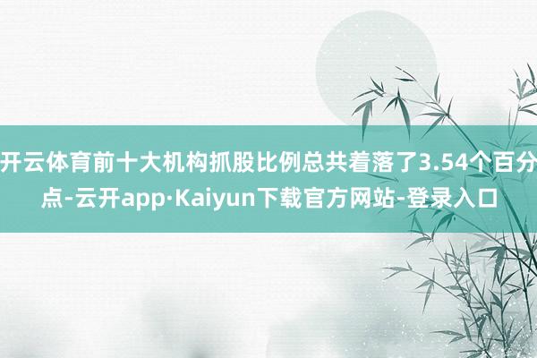 开云体育前十大机构抓股比例总共着落了3.54个百分点-云开app·Kaiyun下载官方网站-登录入口