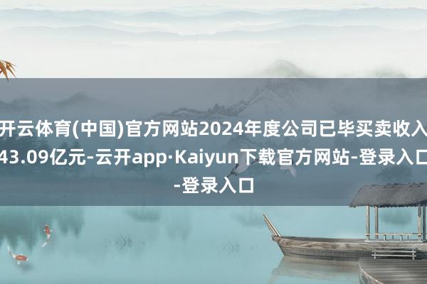 开云体育(中国)官方网站2024年度公司已毕买卖收入43.09亿元-云开app·Kaiyun下载官方网站-登录入口