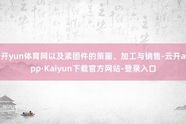 开yun体育网以及紧固件的策画、加工与销售-云开app·Kaiyun下载官方网站-登录入口