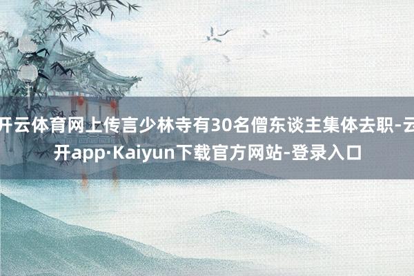 开云体育网上传言少林寺有30名僧东谈主集体去职-云开app·Kaiyun下载官方网站-登录入口